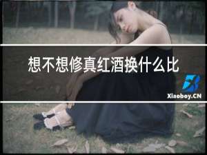 想不想修真红酒换什么比较好2021