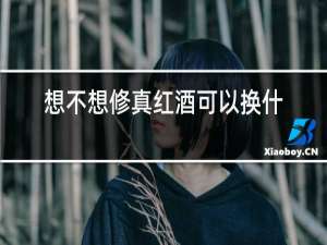 想不想修真红酒可以换什么
