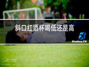 斜口红酒杯喝低还是高