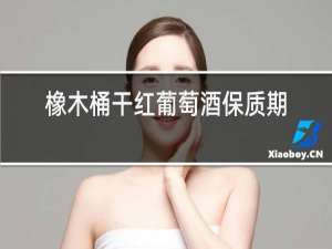 橡木桶干红葡萄酒保质期多长