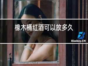 橡木桶红酒可以放多久