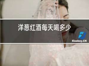 洋葱红酒每天喝多少?