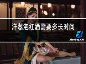 洋葱泡红酒需要多长时间