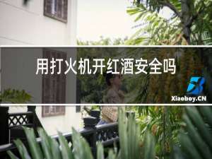 用打火机开红酒安全吗
