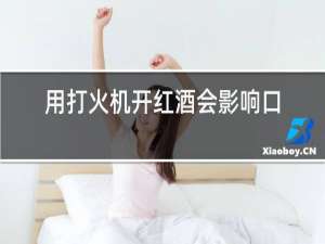 用打火机开红酒会影响口感吗