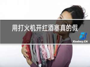 用打火机开红酒塞真的假的