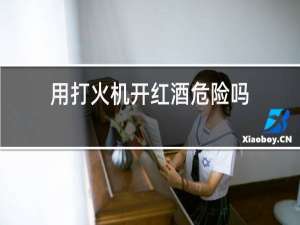 用打火机开红酒危险吗