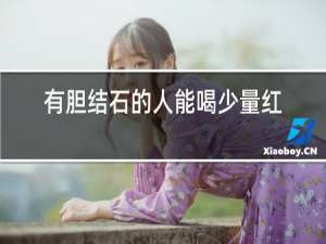 有胆结石的人能喝少量红酒吗