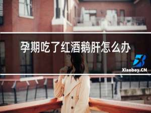 孕期吃了红酒鹅肝怎么办