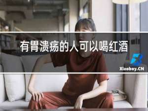 有胃溃疡的人可以喝红酒吗?