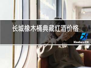 长城橡木桶典藏红酒价格