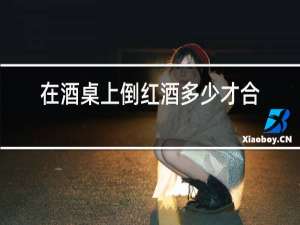 在酒桌上倒红酒多少才合适?