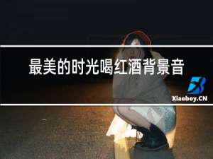 最美的时光喝红酒背景音乐