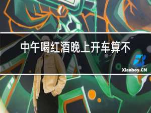 中午喝红酒晚上开车算不算酒驾