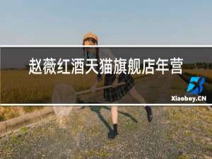 赵薇红酒天猫旗舰店年营业额