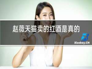 赵薇天猫卖的红酒是真的吗