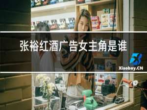 张裕红酒广告女主角是谁