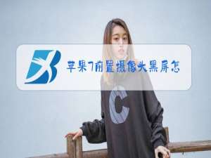 苹果7前置摄像头黑屏怎么回事