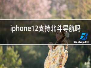 iphone12支持北斗导航吗