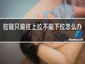 拉链只能往上拉不能下拉怎么办