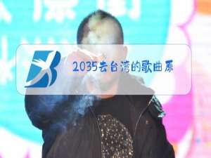 2035去台湾的歌曲原唱视频
