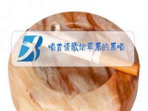 唱首情歌给草原的原唱