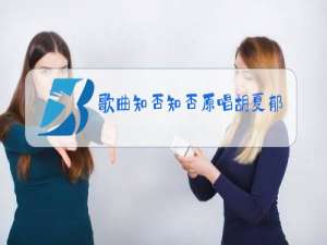 歌曲知否知否原唱胡夏郁可唯在线收听