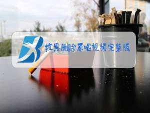 拉黑删除原唱视频完整版一一