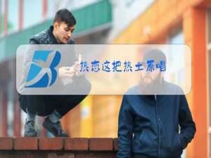 热恋这把热土原唱