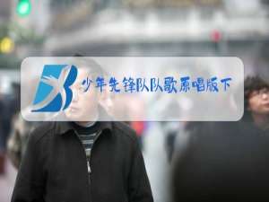 少年先锋队队歌原唱版下载免费