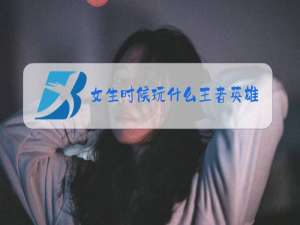 女生时候玩什么王者英雄