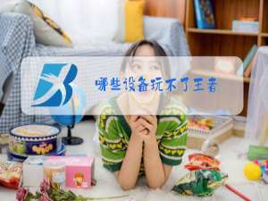 哪些设备玩不了王者
