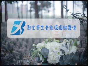 淘宝买王者绝版皮肤靠谱吗