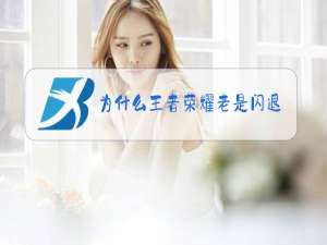 为什么王者荣耀老是闪退