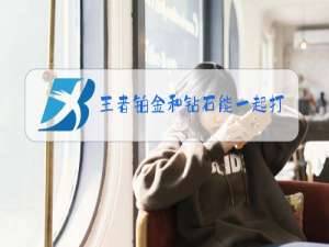 王者铂金和钻石能一起打吗