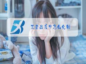 王者出反甲怎么克制