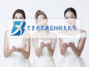王者创意周皮肤限免几天