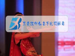 王者改什么名字比较解毒