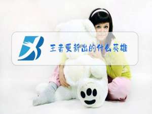 王者更新出的什么英雄