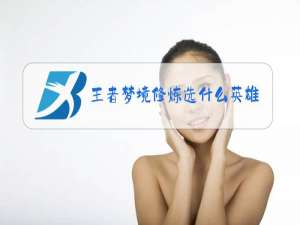 王者梦境修炼选什么英雄好