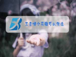 王者哪个英雄可以传送