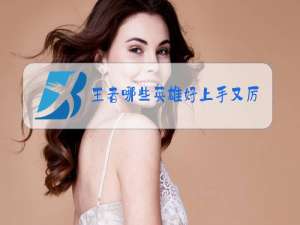 王者哪些英雄好上手又厉害