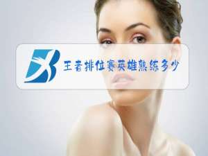 王者排位赛英雄熟练多少可以上排位