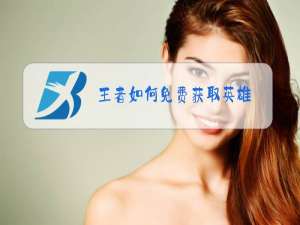 王者如何免费获取英雄