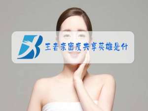 王者亲密度共享英雄是什么意思