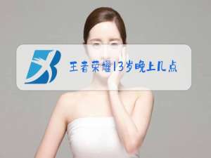 王者荣耀13岁晚上几点不能玩