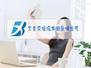 王者荣耀版本调整哪里可以看