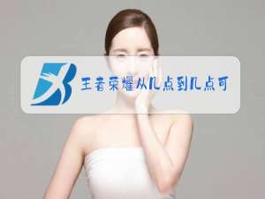 王者荣耀从几点到几点可以玩