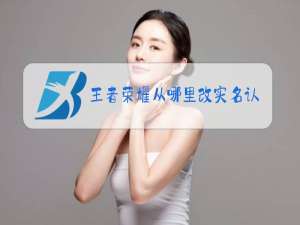 王者荣耀从哪里改实名认证