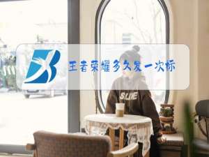 王者荣耀多久发一次标
